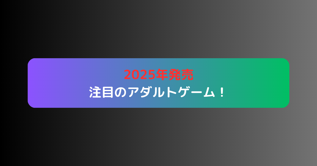 2025年発売の注目のアダルトゲーム！